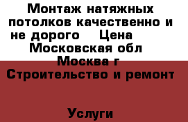 Монтаж натяжных потолков!качественно и не дорого! › Цена ­ 500 - Московская обл., Москва г. Строительство и ремонт » Услуги   . Московская обл.